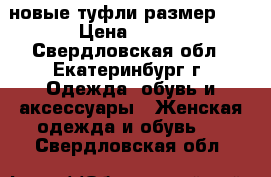 новые туфли размер 39 › Цена ­ 700 - Свердловская обл., Екатеринбург г. Одежда, обувь и аксессуары » Женская одежда и обувь   . Свердловская обл.